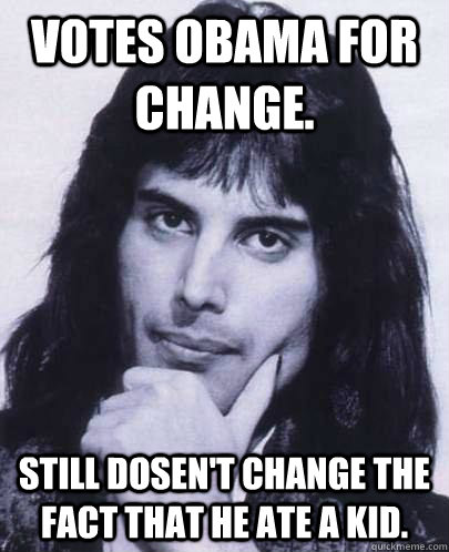 Votes Obama for change. Still dosen't change the fact that he ate a kid.  Good Guy Freddie Mercury