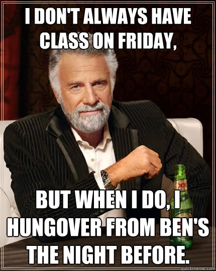 I don't always have class on friday, but when I do, I hungover from Ben's the night before.  The Most Interesting Man In The World