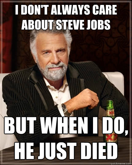 I don't always care about Steve Jobs But when I do, He just died  The Most Interesting Man In The World