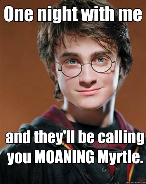One night with me  and they'll be calling you MOANING Myrtle.  