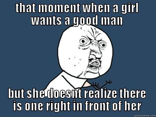 THAT MOMENT WHEN A GIRL WANTS A GOOD MAN BUT SHE DOESNT REALIZE THERE IS ONE RIGHT IN FRONT OF HER Y U No