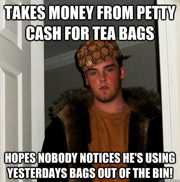 takes money from petty cash for tea bags hopes nobody notices he's using yesterdays bags out of the bin! - takes money from petty cash for tea bags hopes nobody notices he's using yesterdays bags out of the bin!  Scumbag Steve