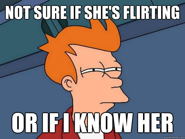 Not sure if she's flirting Or if I know her  Futurama Fry