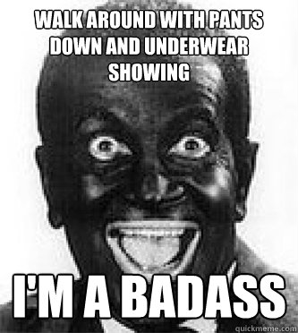 walk around with pants down and underwear showing i'm a badass  Black Face