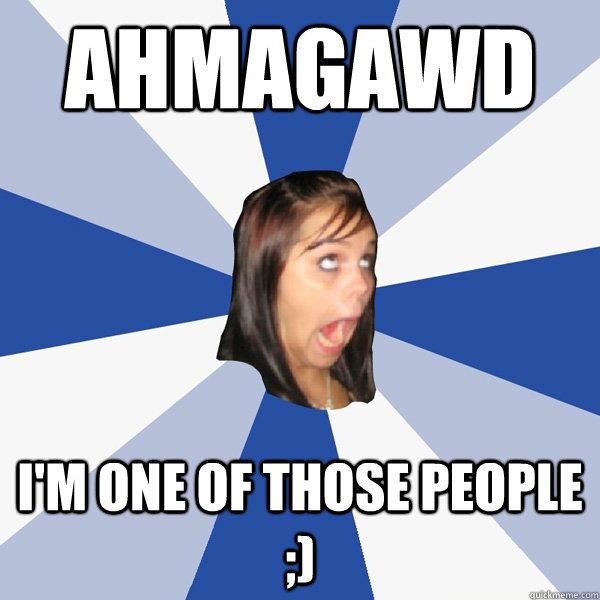 AHMAGAWD I'm one of those people ;)  Annoying Facebook Girl