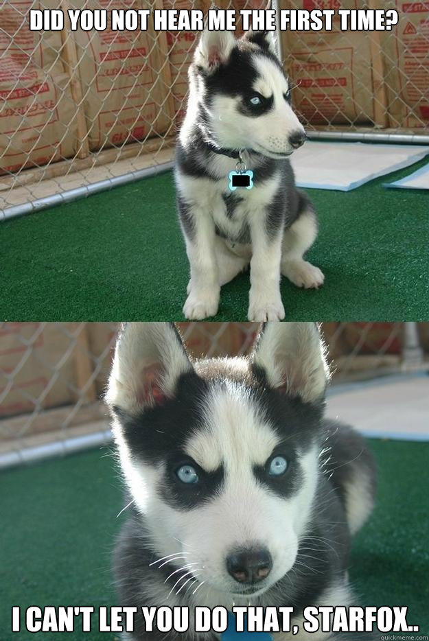 Did you not hear me the first time? I can't let you do that, starfox..  Insanity puppy