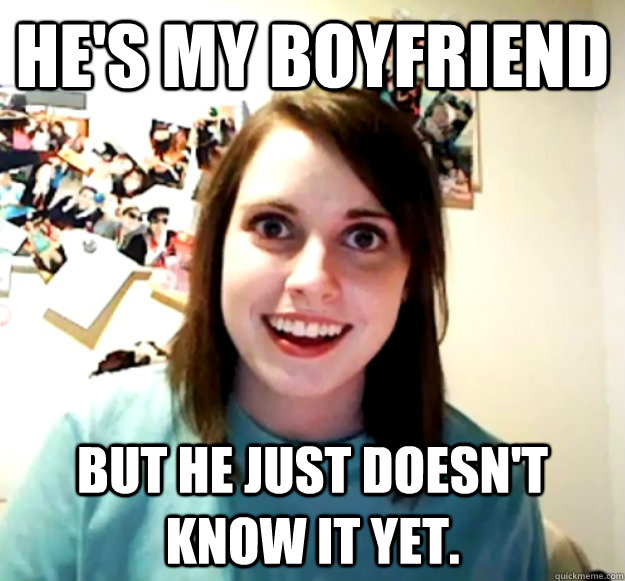 He's my boyfriend But he just doesn't know it yet.  - He's my boyfriend But he just doesn't know it yet.   Overly Attached Girlfriend