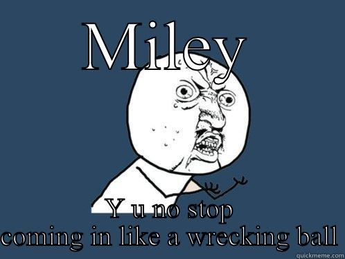 MILEY Y U NO STOP COMING IN LIKE A WRECKING BALL Y U No