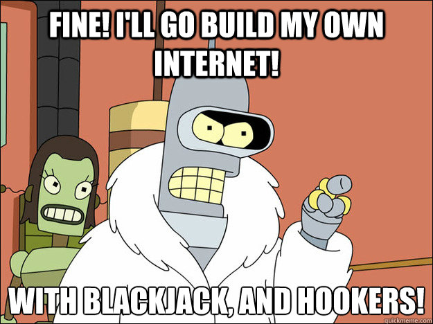 Fine! I'll go build my own Internet! With blackjack, and hookers!
 - Fine! I'll go build my own Internet! With blackjack, and hookers!
  Futuramabender