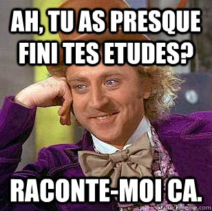 Ah, tu as presque fini tes etudes? Raconte-moi ca.  Condescending Wonka