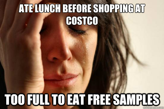 Ate lunch before shopping at costco too full to eat free samples - Ate lunch before shopping at costco too full to eat free samples  First World Problems