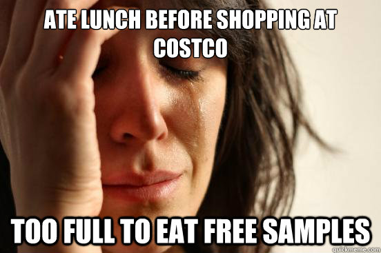 Ate lunch before shopping at costco too full to eat free samples  First World Problems