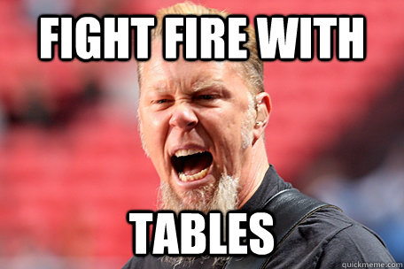 Fight Fire With Tables  I AM THE TABLE - James Hetfield