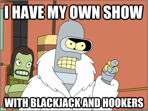 I have my own show with blackjack and hookers  Blackjack Bender