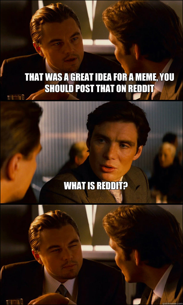 That was a great idea for a meme, you should post that on reddit what is reddit?  - That was a great idea for a meme, you should post that on reddit what is reddit?   Inception