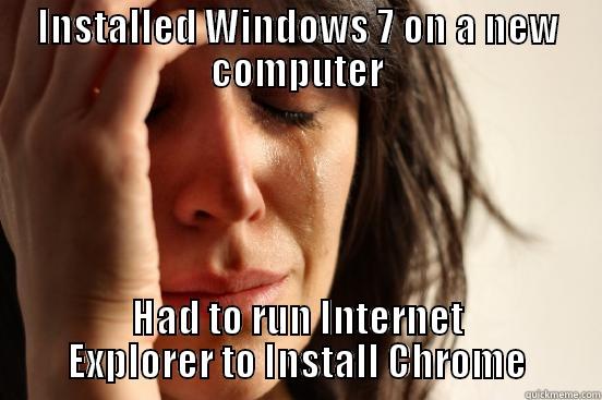 INSTALLED WINDOWS 7 ON A NEW COMPUTER HAD TO RUN INTERNET EXPLORER TO INSTALL CHROME First World Problems