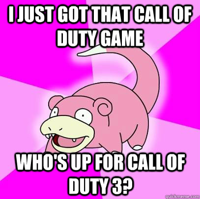 I just got that call of duty game who's up for Call of duty 3?  Slowpoke