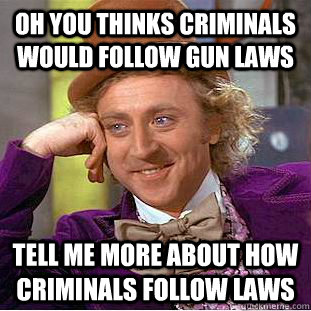 oh you thinks criminals would follow gun laws tell me more about how criminals follow laws - oh you thinks criminals would follow gun laws tell me more about how criminals follow laws  Condescending Wonka
