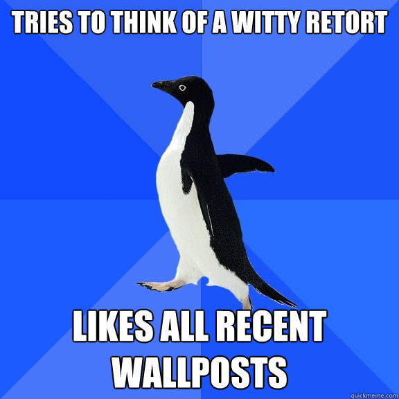 tries to think of a witty retort likes all recent wallposts  Socially Awkward Penguin