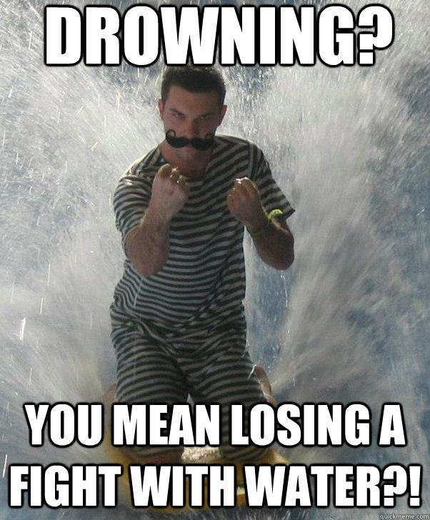 Drowning? You mean losing a fight with water?! - Drowning? You mean losing a fight with water?!  Overly wet man