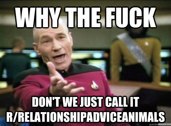 Why the fuck don't we just call it r/relationshipadviceanimals  Annoyed Picard HD
