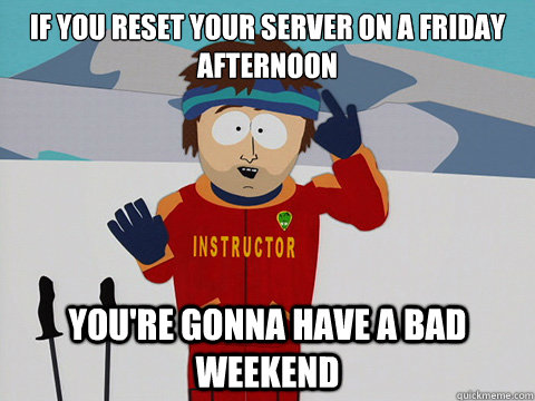 If you reset your server on a friday afternoon you're gonna have a bad weekend  Youre gonna have a bad time