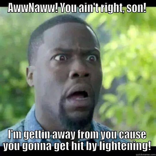 AWWNAWW! YOU AIN'T RIGHT, SON! I'M GETTIN AWAY FROM YOU CAUSE YOU GONNA GET HIT BY LIGHTENING! Misc