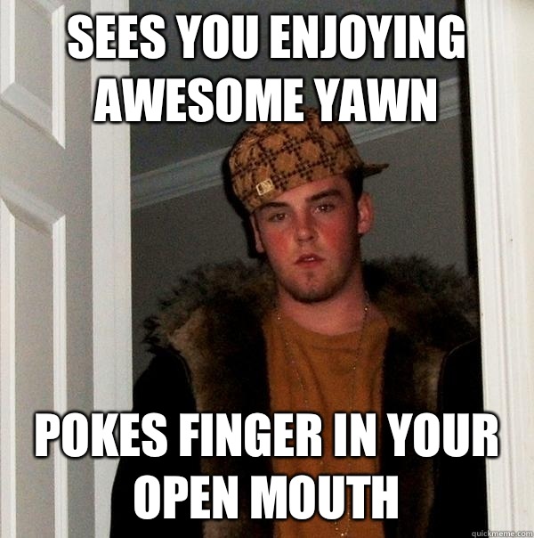 Sees you enjoying awesome yawn Pokes finger in your open mouth  Scumbag Steve