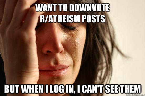 Want to downvote 
r/atheism posts but when I log in, I can't see them  First World Problems