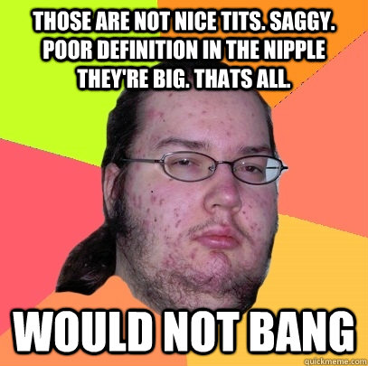 those are not nice tits. saggy. poor definition in the nipple they're big. thats all. Would not bang - those are not nice tits. saggy. poor definition in the nipple they're big. thats all. Would not bang  Butthurt Dweller