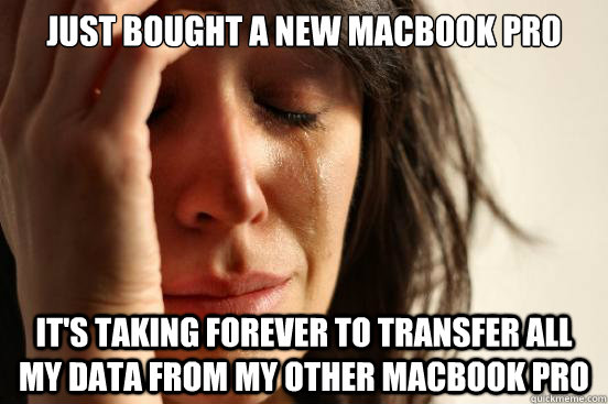 Just bought a new Macbook Pro It's taking forever to transfer all my data from my other macbook pro  First World Problems
