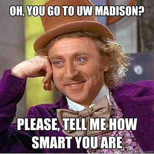 Oh, you go to UW madison? Please, tell me how smart you are  Creepy Wonka