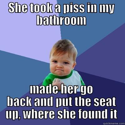 SHE TOOK A PISS IN MY BATHROOM MADE HER GO BACK AND PUT THE SEAT UP, WHERE SHE FOUND IT Success Kid