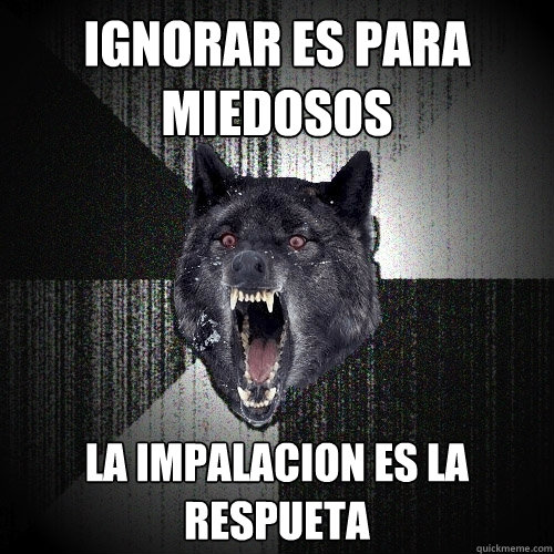 IGNORAR ES PARA MIEDOSOS LA IMPALACION ES LA RESPUETA  Insanity Wolf