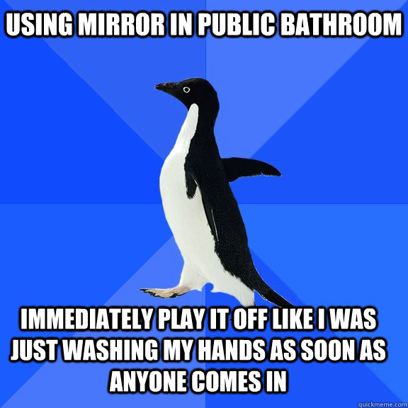 using mirror in public bathroom immediately play it off like I was just washing my hands as soon as anyone comes in    Socially Awkward Penguin
