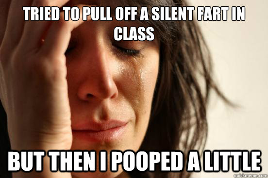Tried to pull off a silent fart in class But then i pooped a little  First World Problems