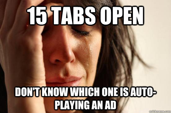 15 Tabs Open Don't Know Which One is Auto-Playing an Ad - 15 Tabs Open Don't Know Which One is Auto-Playing an Ad  First World Problems