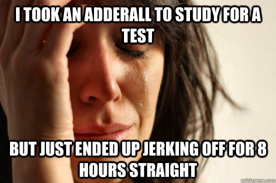 I took an adderall to study for a test But just ended up jerking off for 8 hours straight - I took an adderall to study for a test But just ended up jerking off for 8 hours straight  First World Problems