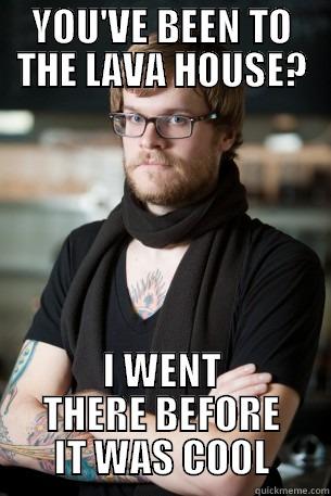 YOU'VE BEEN TO THE LAVA HOUSE? I WENT THERE BEFORE IT WAS COOL Hipster Barista