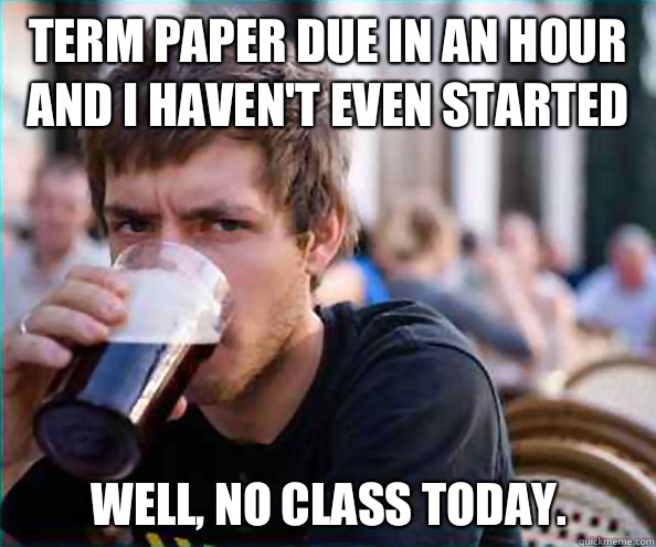 Term paper due in an hour and I haven't even started Well, no class today.  Lazy College Senior