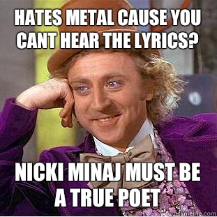 hates metal cause you cant hear the lyrics? nicki minaj must be a true poet  Condescending Wonka