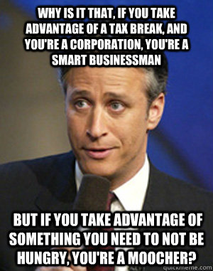 Why is it that, if you take advantage of a tax break, and you're a corporation, you're a smart businessman  but if you take advantage of something you need to not be hungry, you're a moocher?  