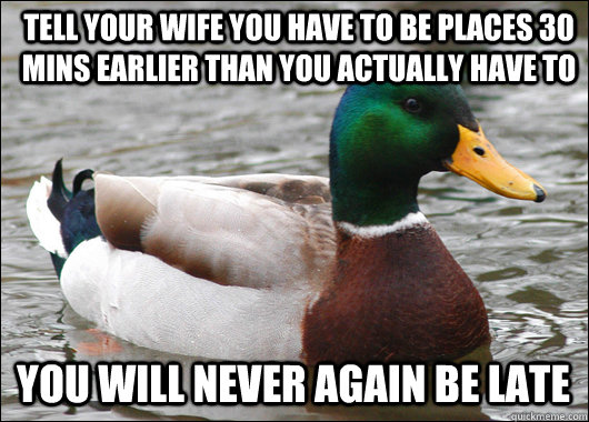 Tell your wife you have to be places 30 mins earlier than you actually have to You will never again be late  Actual Advice Mallard