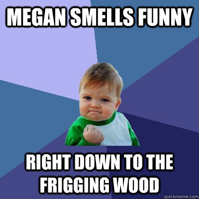 Megan smells funny  right down to the frigging wood   Success Kid