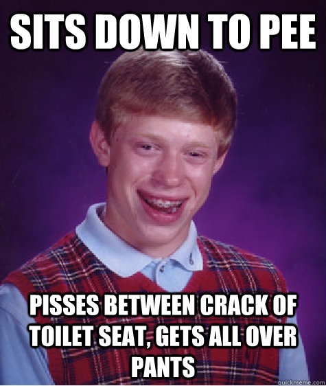 sits down to pee pisses between crack of toilet seat, gets all over pants  Bad Luck Brian