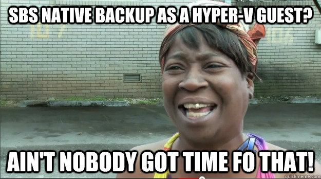SBS NATIVE BACKUP AS A HYPER-V GUEST? Ain't nobody got time fo that!  Sweet Brown