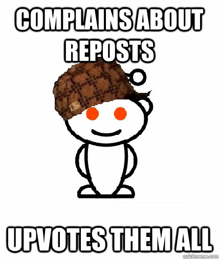 Complains about reposts upvotes them all  Scumbag Redditor