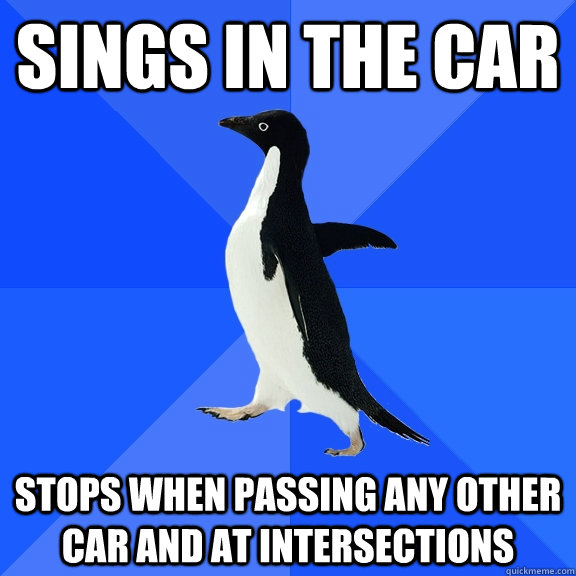 SIngs in the car Stops when passing any other car and at intersections  Socially Awkward Penguin