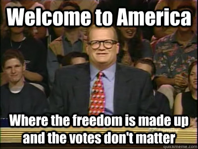 Welcome to America Where the freedom is made up and the votes don't matter  Its time to play drew carey