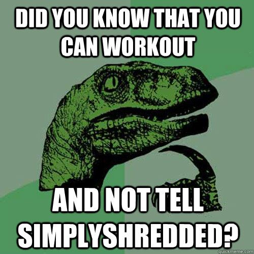 Did you know that you can workout and not tell Simplyshredded?  Philosoraptor
